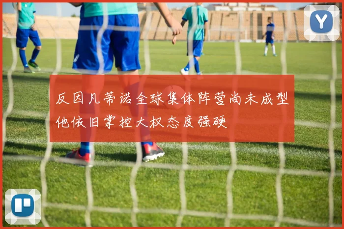 反因凡蒂诺全球集体阵营尚未成型他依旧掌控大权态度强硬