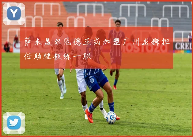 萨米盖尔范德正式加盟广州龙狮担任助理教练一职