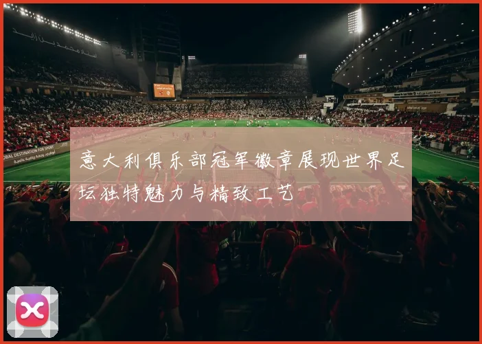意大利俱乐部冠军徽章展现世界足坛独特魅力与精致工艺